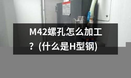 M42螺孔怎么加工?(什么是H型钢)