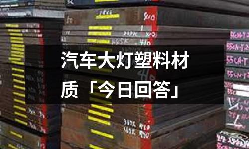 汽车大灯塑料材质「今日回答」