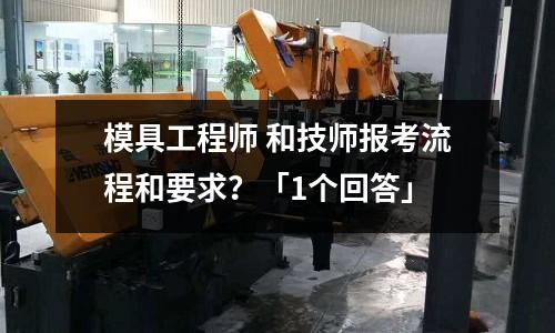 模具工程师 和技师报考流程和要求?「1个回答」