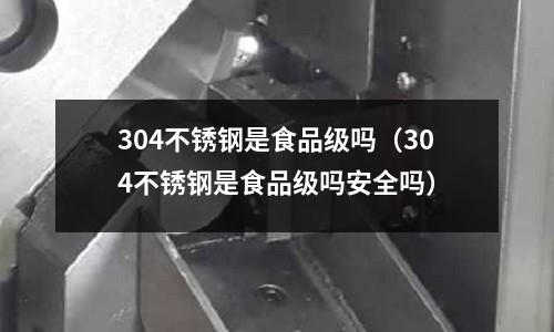 304不锈钢是食品级吗(304不锈钢是食品级吗安全吗)