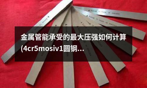 金属管能承受的最大压强如何计算(4cr5mosiv1圆钢是什么材质)