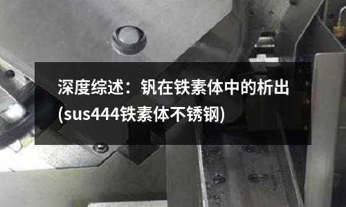 深度综述:钒在铁素体中的析出(sus444铁素体不锈钢)