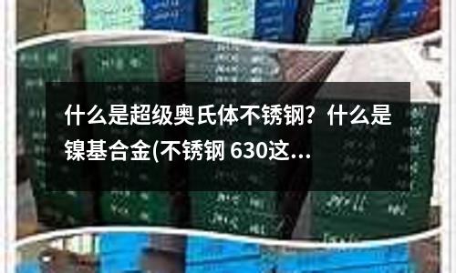 什么是超级奥氏体不锈钢?什么是镍基合金(不锈钢 630这种材料的圆钢 出厂硬度是多少 )