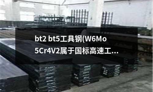 bt2 bt5工具钢(W6Mo5Cr4V2属于国标高速工具钢)