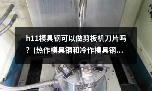 h11模具钢可以做剪板机刀片吗?(热作模具钢和冷作模具钢之间的区别是什么)