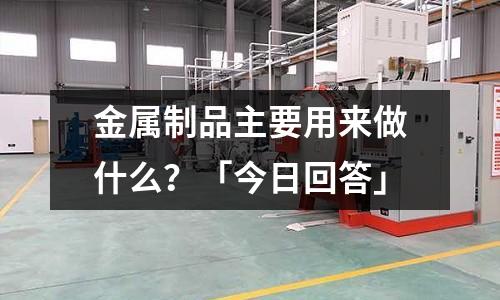 金属制品主要用来做什么?「今日回答」