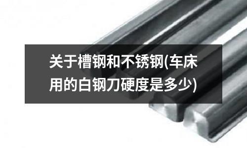 关于槽钢和不锈钢(车床用的白钢刀硬度是多少)