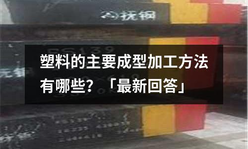 塑料的主要成型加工方法有哪些?「最新回答」