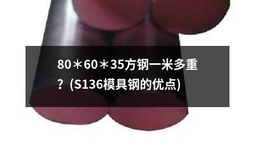 80*60*35方钢一米多重?(S136模具钢的优点)