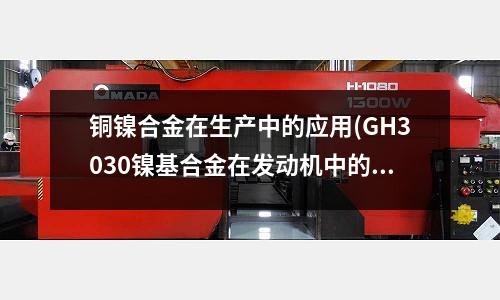 铜镍合金在生产中的应用(GH3030镍基合金在发动机中的作用)