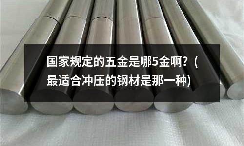 国家规定的五金是哪5金啊?(最适合冲压的钢材是那一种)