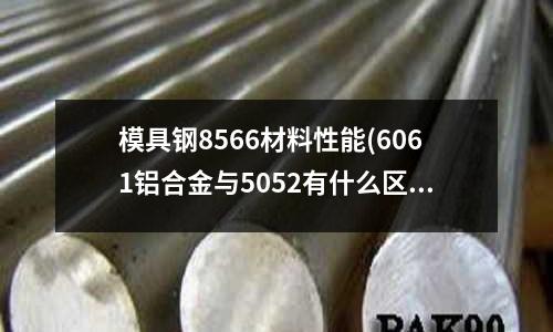 模具钢8566材料性能(6061铝合金与5052有什么区别,哪个好)