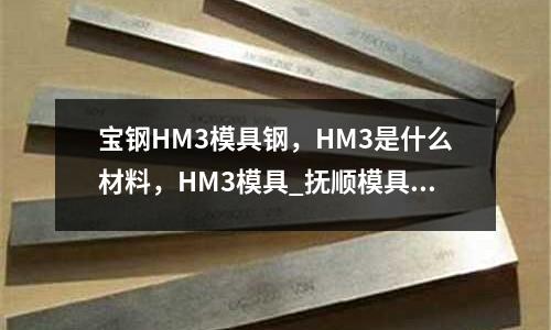 宝钢HM3模具钢,HM3是什么材料,HM3模具_抚顺模具钢