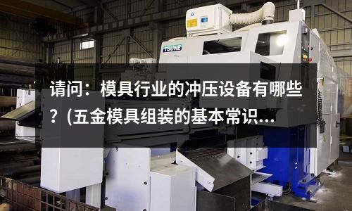 请问:模具行业的冲压设备有哪些?(五金模具组装的基本常识)