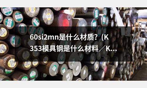 60si2mn是什么材质?(K353模具钢是什么材料/K353模具钢化学成份)