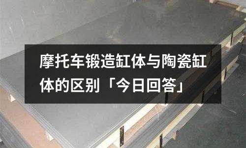 摩托车锻造缸体与陶瓷缸体的区别「今日回答」