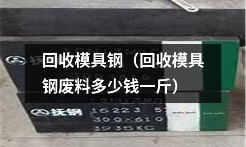回收模具钢(回收模具钢废料多少钱一斤)
