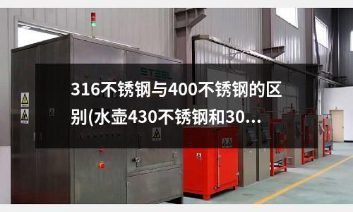 316不锈钢与400不锈钢的区别(水壶430不锈钢和304的区别)