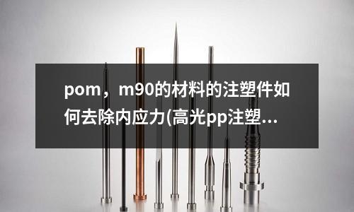pom,m90的材料的注塑件如何去除内应力(高光pp注塑表面有气纹怎么解决?)