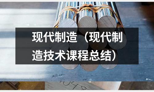 现代制造(现代制造技术课程总结)