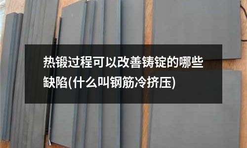 热锻过程可以改善铸锭的哪些缺陷(什么叫钢筋冷挤压)