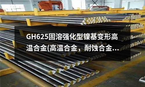 GH625固溶强化型镍基变形高温合金(高温合金,耐蚀合金,耐腐蚀钢)