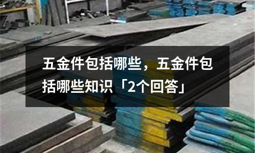 五金件包括哪些,五金件包括哪些知识「2个回答」