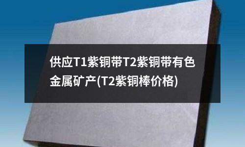 供应T1紫铜带T2紫铜带有色金属矿产(T2紫铜棒价格)