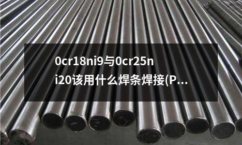 0cr18ni9与0cr25ni20该用什么焊条焊接(PH15-7MO是什么材料)