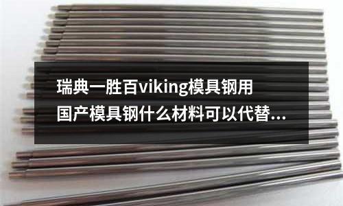 瑞典一胜百viking模具钢用国产模具钢什么材料可以代替(SUS430不锈钢的表面等级及工艺)