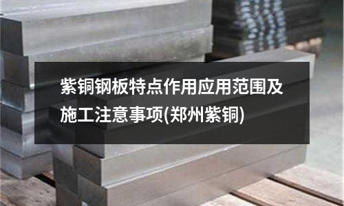 紫铜钢板特点作用应用范围及施工注意事项(郑州紫铜)