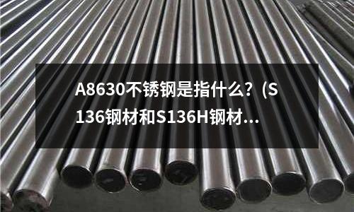 A8630不锈钢是指什么?(S136钢材和S136H钢材有什么区别)