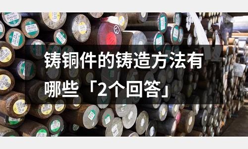 铸铜件的铸造方法有哪些「2个回答」