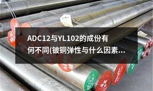 ADC12与YL102的成份有何不同(铍铜弹性与什么因素有关?HRC热处理的硬度应在多少范围内?)