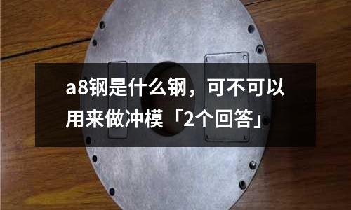 a8钢是什么钢,可不可以用来做冲模「2个回答」