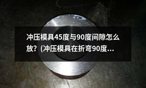 冲压模具45度与90度间隙怎么放?(冲压模具在折弯90度时,角度大了或小了怎么修。。?)