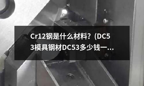 Cr12钢是什么材料?(DC53模具钢材DC53多少钱一公斤)