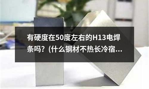有硬度在50度左右的H13电焊条吗?(什么钢材不热长冷宿)