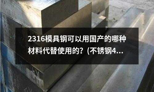 2316模具钢可以用国产的哪种材料代替使用的?(不锈钢431(1Cr17Ni2)淬火出现问题后需退火重做)