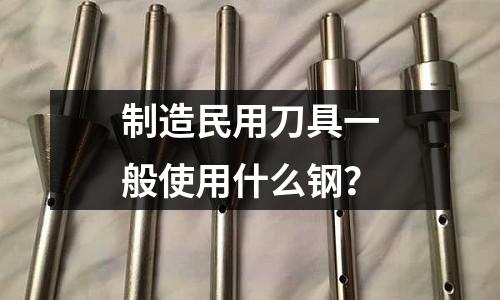 制造民用刀具一般使用什么钢?