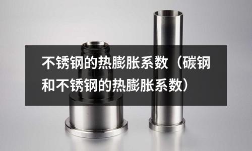 不锈钢的热膨胀系数(碳钢和不锈钢的热膨胀系数)