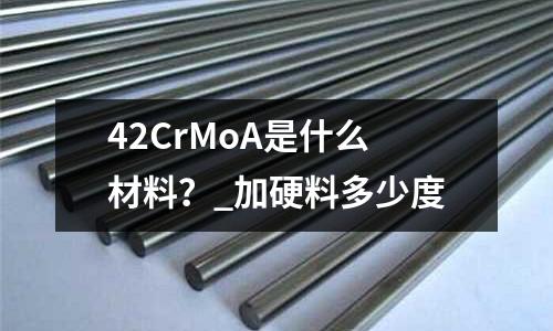 42CrMoA是什么材料?_加硬料多少度