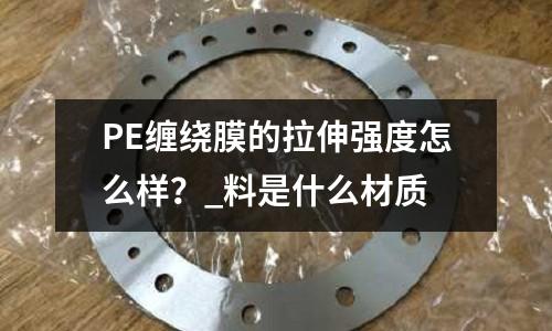 PE缠绕膜的拉伸强度怎么样?_料是什么材质