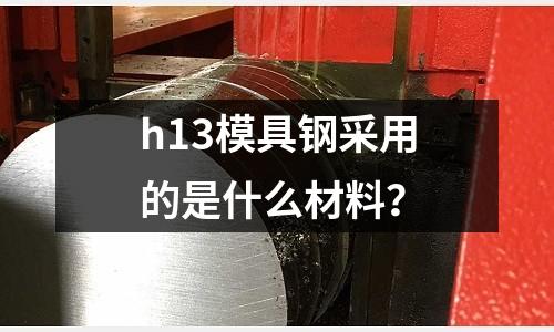 h13模具钢采用的是什么材料?