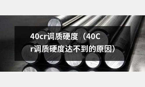 40cr调质硬度(40Cr调质硬度达不到的原因)