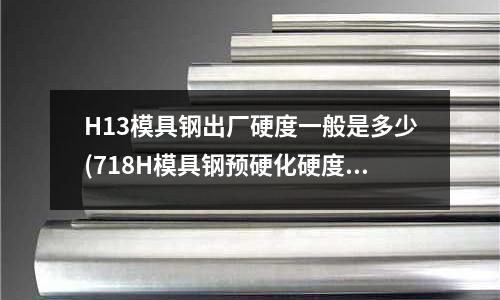 H13模具钢出厂硬度一般是多少(718H模具钢预硬化硬度及钢板化学成分)