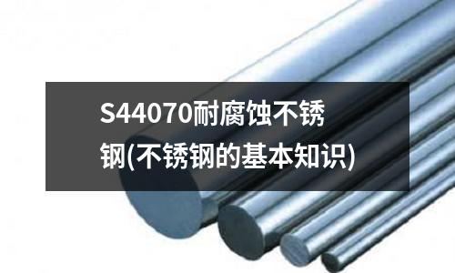 S44070耐腐蚀不锈钢(不锈钢的基本知识)