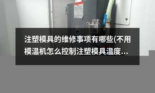 注塑模具的维修事项有哪些(不用模温机怎么控制注塑模具温度)