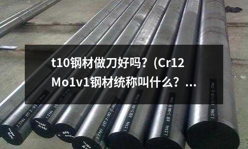 t10钢材做刀好吗?(Cr12Mo1v1钢材统称叫什么?)