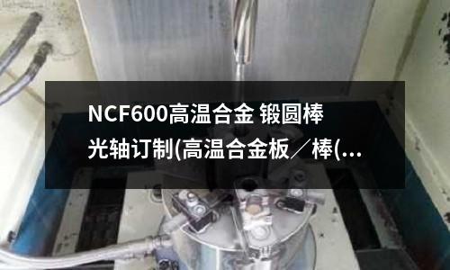 NCF600高温合金 锻圆棒 光轴订制(高温合金板/棒(GH5188))